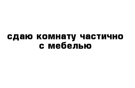 сдаю комнату частично с мебелью 